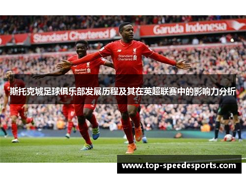 斯托克城足球俱乐部发展历程及其在英超联赛中的影响力分析