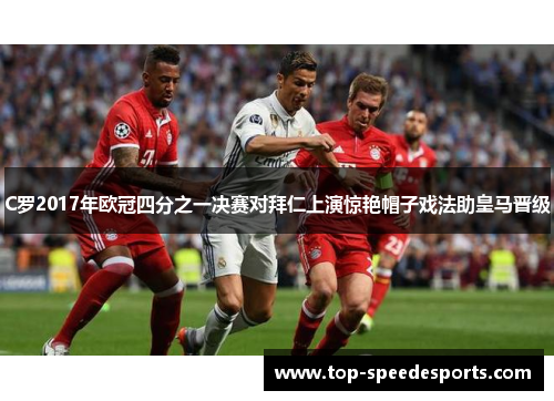 C罗2017年欧冠四分之一决赛对拜仁上演惊艳帽子戏法助皇马晋级