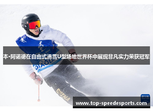 本·阿诺德在自由式滑雪U型场地世界杯中展现非凡实力荣获冠军