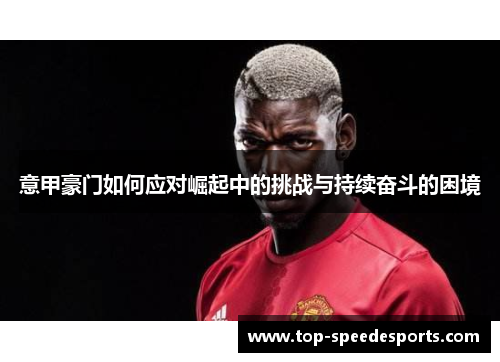 意甲豪门如何应对崛起中的挑战与持续奋斗的困境