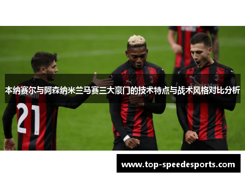 本纳赛尔与阿森纳米兰马赛三大豪门的技术特点与战术风格对比分析