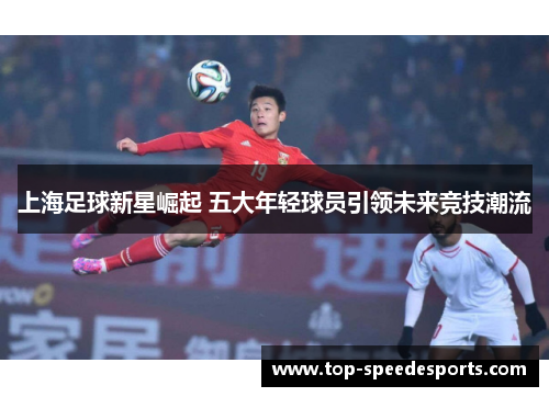 上海足球新星崛起 五大年轻球员引领未来竞技潮流