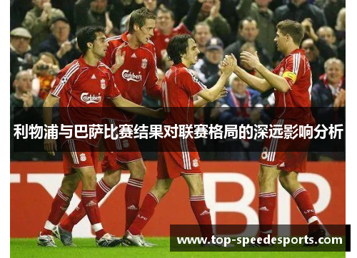 利物浦与巴萨比赛结果对联赛格局的深远影响分析