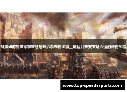 凯撒如何凭借军事智慧与政治手腕稳固霸主地位并改变罗马命运的传奇历程