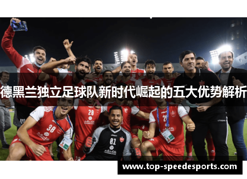 德黑兰独立足球队新时代崛起的五大优势解析