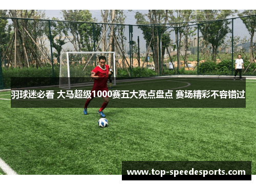 羽球迷必看 大马超级1000赛五大亮点盘点 赛场精彩不容错过