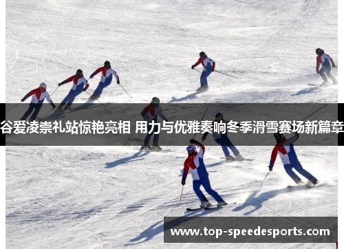 谷爱凌崇礼站惊艳亮相 用力与优雅奏响冬季滑雪赛场新篇章