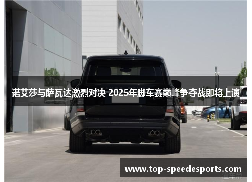 诺艾莎与萨瓦达激烈对决 2025年脚车赛巅峰争夺战即将上演