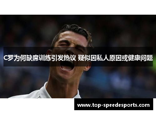 C罗为何缺席训练引发热议 疑似因私人原因或健康问题