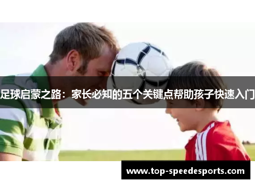 足球启蒙之路：家长必知的五个关键点帮助孩子快速入门