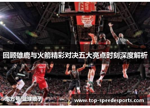 回顾雄鹿与火箭精彩对决五大亮点时刻深度解析