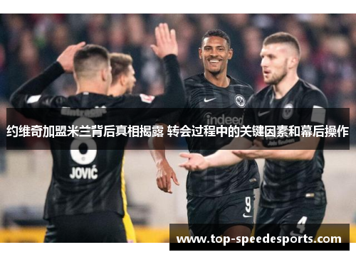 约维奇加盟米兰背后真相揭露 转会过程中的关键因素和幕后操作