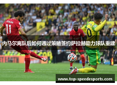 内马尔离队后如何通过策略签约萨拉赫助力球队重建