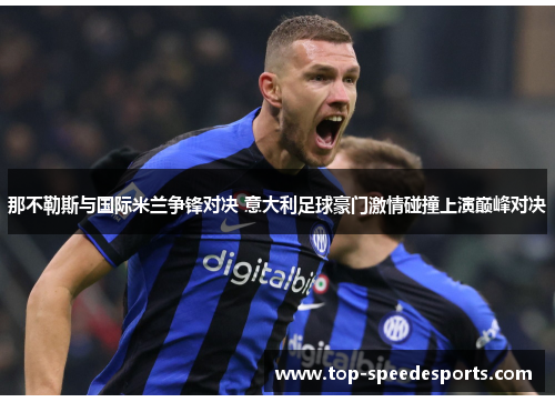 那不勒斯与国际米兰争锋对决 意大利足球豪门激情碰撞上演巅峰对决