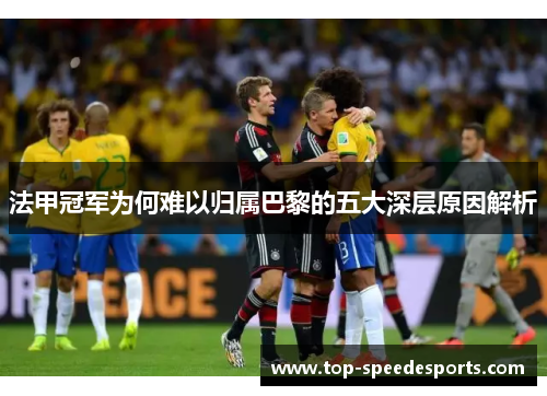 法甲冠军为何难以归属巴黎的五大深层原因解析